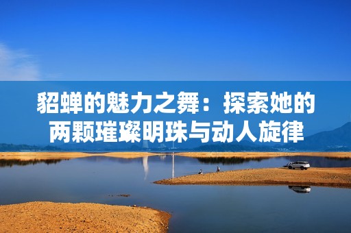 貂蝉的魅力之舞：探索她的两颗璀璨明珠与动人旋律