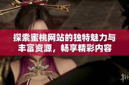 探索蜜桃网站的独特魅力与丰富资源，畅享精彩内容