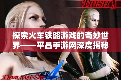 探索火车铁路游戏的奇妙世界——平昌手游网深度揭秘