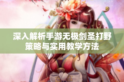 深入解析手游无极剑圣打野策略与实用教学方法