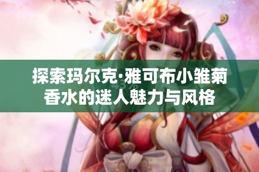 探索玛尔克·雅可布小雏菊香水的迷人魅力与风格