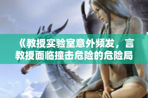 《教授实验室意外频发，言教授面临撞击危险的危险局面》