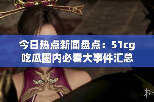 今日热点新闻盘点：51cg吃瓜圈内必看大事件汇总