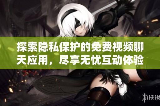 探索隐私保护的免费视频聊天应用，尽享无忧互动体验