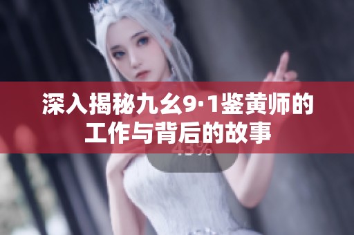深入揭秘九幺9·1鉴黄师的工作与背后的故事