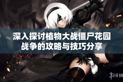深入探讨植物大战僵尸花园战争的攻略与技巧分享