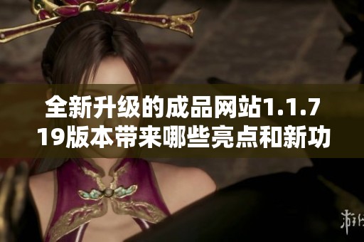 全新升级的成品网站1.1.719版本带来哪些亮点和新功能