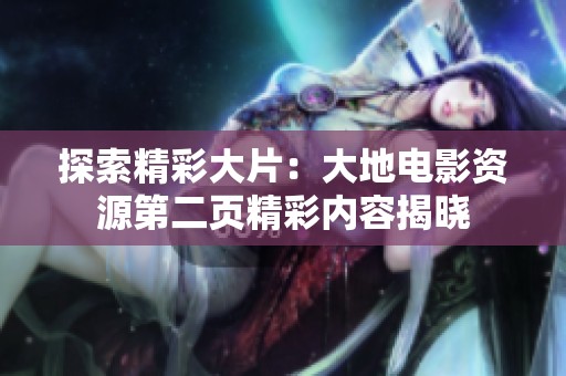 探索精彩大片：大地电影资源第二页精彩内容揭晓