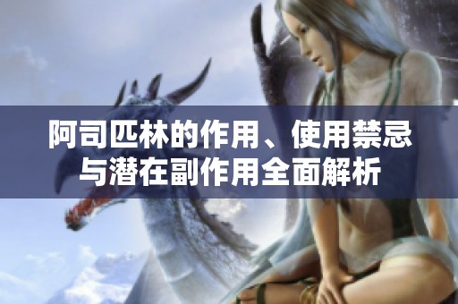 阿司匹林的作用、使用禁忌与潜在副作用全面解析