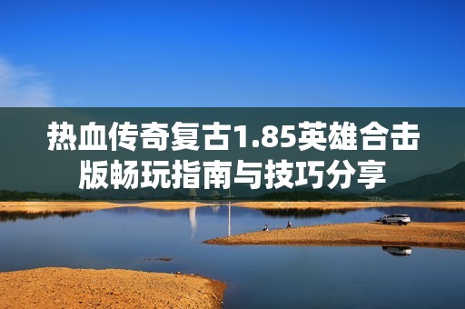 热血传奇复古1.85英雄合击版畅玩指南与技巧分享