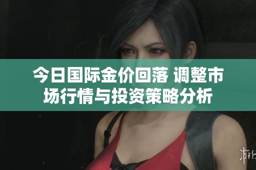 今日国际金价回落 调整市场行情与投资策略分析