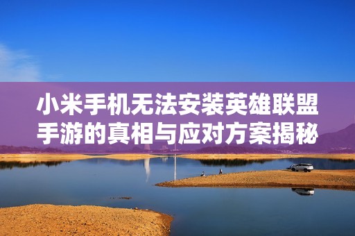 小米手机无法安装英雄联盟手游的真相与应对方案揭秘