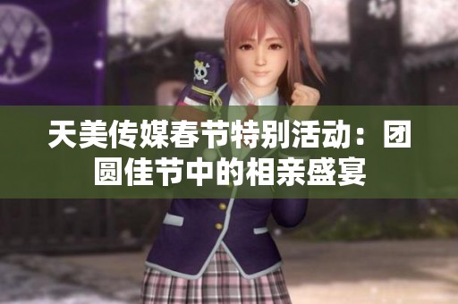天美传媒春节特别活动：团圆佳节中的相亲盛宴