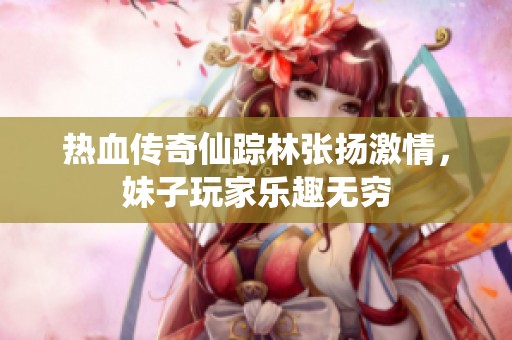 热血传奇仙踪林张扬激情，妹子玩家乐趣无穷
