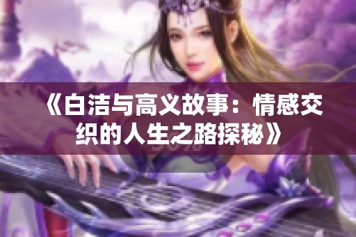 《白洁与高义故事：情感交织的人生之路探秘》