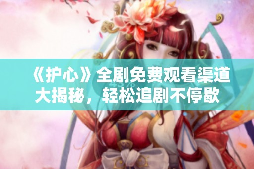 《护心》全剧免费观看渠道大揭秘，轻松追剧不停歇