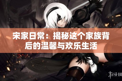 宋家日常：揭秘这个家族背后的温馨与欢乐生活