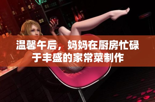 温馨午后，妈妈在厨房忙碌于丰盛的家常菜制作