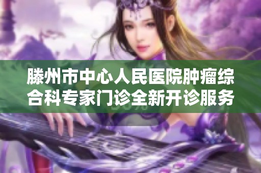 滕州市中心人民医院肿瘤综合科专家门诊全新开诊服务公告