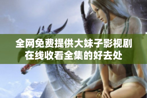 全网免费提供大妹子影视剧在线收看全集的好去处