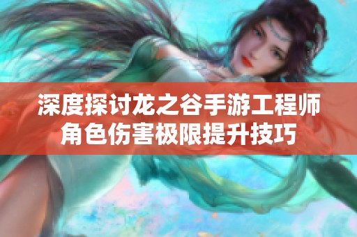 深度探讨龙之谷手游工程师角色伤害极限提升技巧