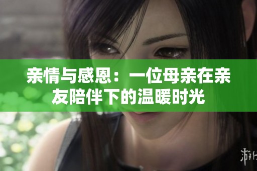 亲情与感恩：一位母亲在亲友陪伴下的温暖时光