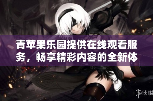 青苹果乐园提供在线观看服务，畅享精彩内容的全新体验