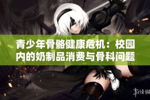 青少年骨骼健康危机：校园内的奶制品消费与骨科问题解析