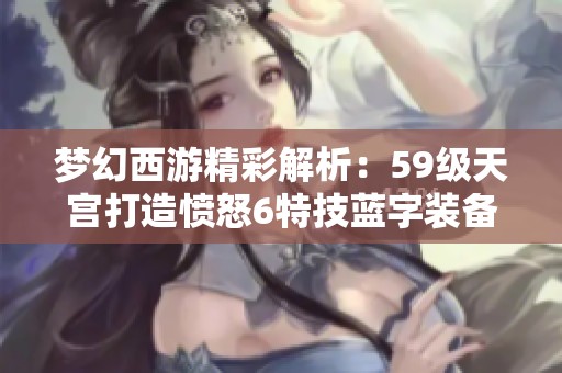 梦幻西游精彩解析：59级天宫打造愤怒6特技蓝字装备攻略