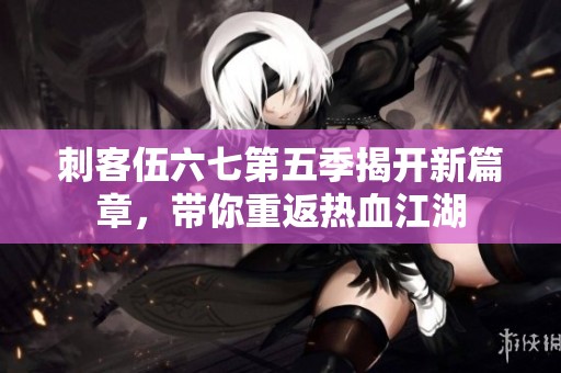 刺客伍六七第五季揭开新篇章，带你重返热血江湖