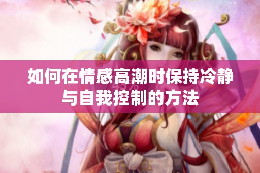 如何在情感高潮时保持冷静与自我控制的方法