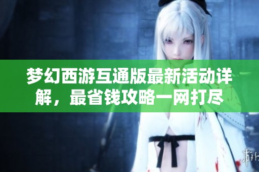 梦幻西游互通版最新活动详解，最省钱攻略一网打尽
