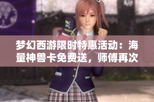 梦幻西游限时特惠活动：海量神兽卡免费送，师傅再次提醒！