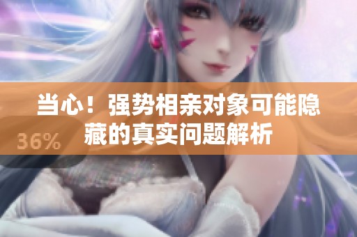 当心！强势相亲对象可能隐藏的真实问题解析