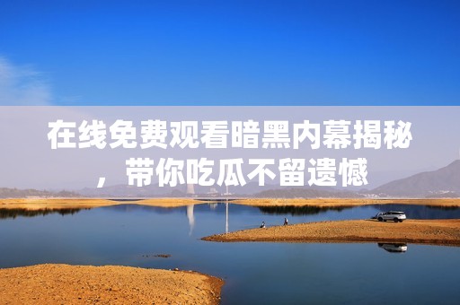 在线免费观看暗黑内幕揭秘，带你吃瓜不留遗憾