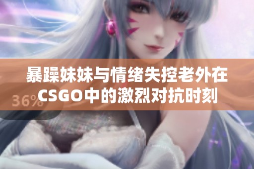 暴躁妹妹与情绪失控老外在CSGO中的激烈对抗时刻