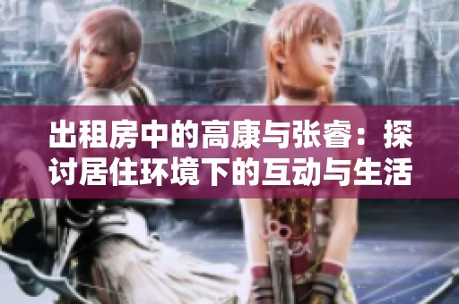 出租房中的高康与张睿：探讨居住环境下的互动与生活智慧