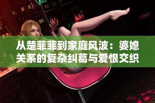 从楚菲菲到家庭风波：婆媳关系的复杂纠葛与爱恨交织