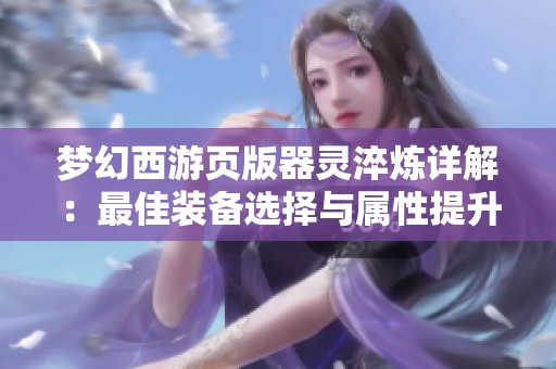 梦幻西游页版器灵淬炼详解：最佳装备选择与属性提升技巧