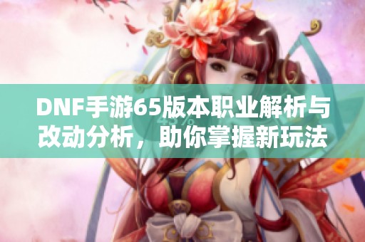 DNF手游65版本职业解析与改动分析，助你掌握新玩法策略