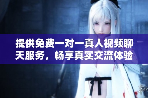 提供免费一对一真人视频聊天服务，畅享真实交流体验