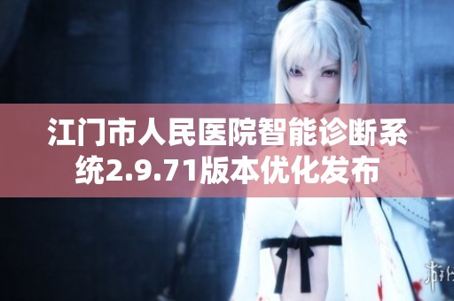 江门市人民医院智能诊断系统2.9.71版本优化发布
