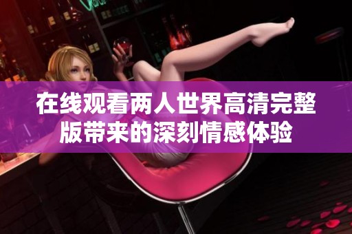 在线观看两人世界高清完整版带来的深刻情感体验