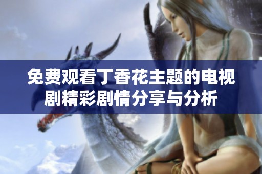 免费观看丁香花主题的电视剧精彩剧情分享与分析