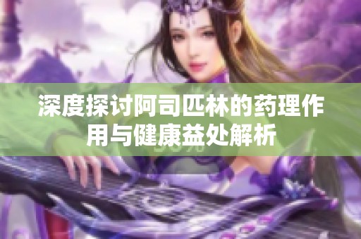 深度探讨阿司匹林的药理作用与健康益处解析