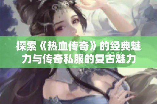 探索《热血传奇》的经典魅力与传奇私服的复古魅力