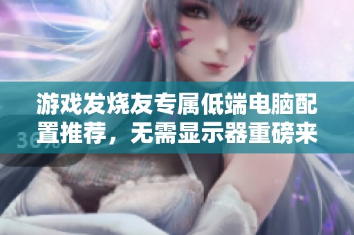 游戏发烧友专属低端电脑配置推荐，无需显示器重磅来袭