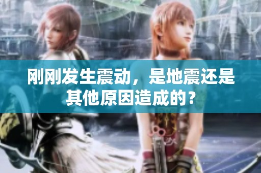 刚刚发生震动，是地震还是其他原因造成的？
