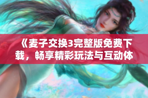 《麦子交换3完整版免费下载，畅享精彩玩法与互动体验》