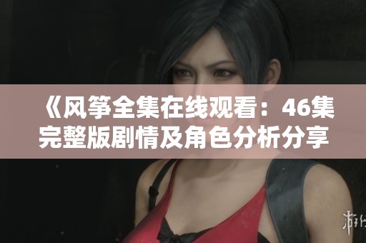 《风筝全集在线观看：46集完整版剧情及角色分析分享》